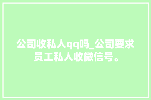 公司收私人qq吗_公司要求员工私人收微信号。 公司收私人qq吗_公司要求员工私人收微信号。 网站建设公司