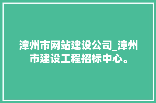 漳州市网站建设公司_漳州市建设工程招标中心。 漳州市网站建设公司_漳州市建设工程招标中心。 网站建设公司
