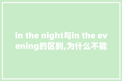 in the night与in the evening的区别,为什么不能说in the noon。 in the night与in the evening的区别,为什么不能说in the noon。 神马SEO
