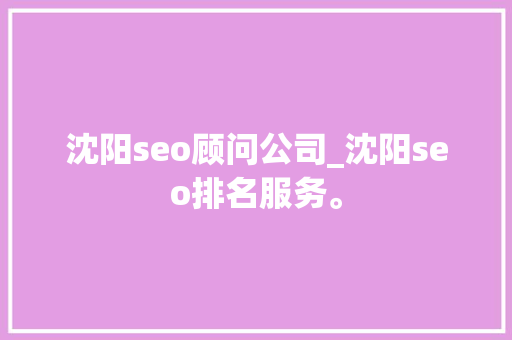 沈阳seo顾问公司_沈阳seo排名服务。 沈阳seo顾问公司_沈阳seo排名服务。 网站建设公司