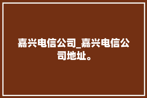 嘉兴电信公司_嘉兴电信公司地址。 嘉兴电信公司_嘉兴电信公司地址。 网站建设公司