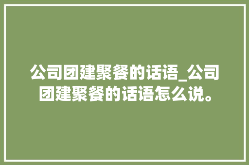 公司团建聚餐的话语_公司团建聚餐的话语怎么说。 公司团建聚餐的话语_公司团建聚餐的话语怎么说。 网站建设公司