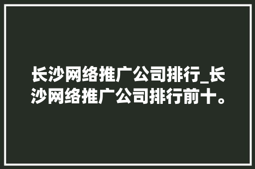 长沙网络推广公司排行_长沙网络推广公司排行前十。 长沙网络推广公司排行_长沙网络推广公司排行前十。 网站建设公司