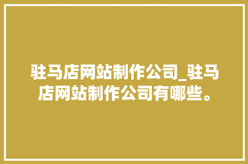 驻马店网站制作公司_驻马店网站制作公司有哪些。 驻马店网站制作公司_驻马店网站制作公司有哪些。 网站建设公司