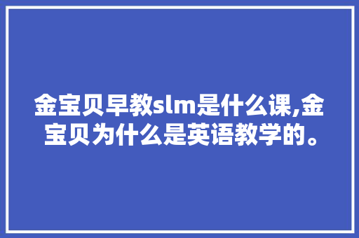 金宝贝早教slm是什么课,金宝贝为什么是英语教学的。 金宝贝早教slm是什么课,金宝贝为什么是英语教学的。 网站建设公司