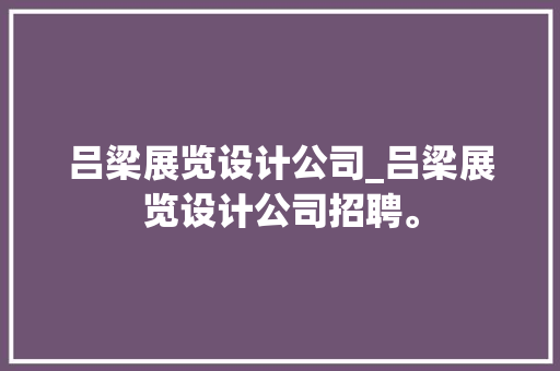 吕梁展览设计公司_吕梁展览设计公司招聘。 吕梁展览设计公司_吕梁展览设计公司招聘。 网站建设公司