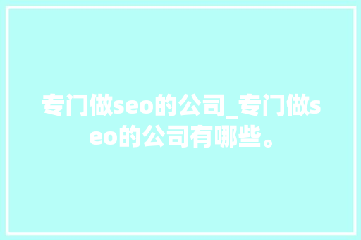 专门做seo的公司_专门做seo的公司有哪些。 专门做seo的公司_专门做seo的公司有哪些。 网站建设公司