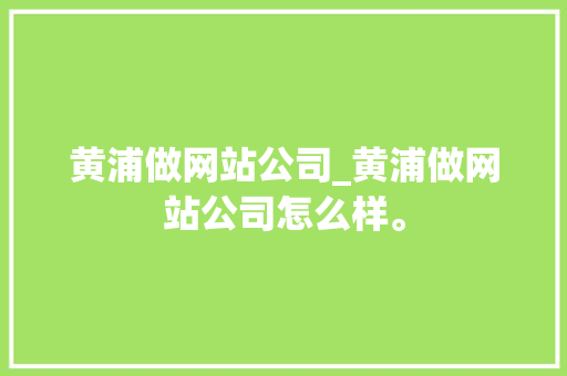 黄浦做网站公司_黄浦做网站公司怎么样。 黄浦做网站公司_黄浦做网站公司怎么样。 网站建设公司