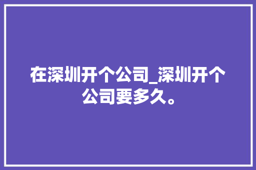 在深圳开个公司_深圳开个公司要多久。 在深圳开个公司_深圳开个公司要多久。 网站建设公司