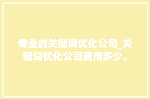 专业的关键词优化公司_关键词优化公司费用多少。 专业的关键词优化公司_关键词优化公司费用多少。 网站建设公司