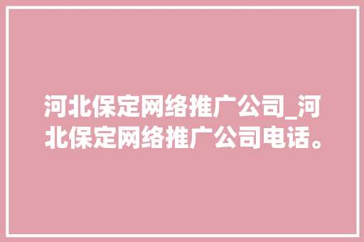 河北保定网络推广公司_河北保定网络推广公司电话。 河北保定网络推广公司_河北保定网络推广公司电话。 网站建设公司