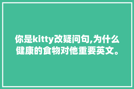 你是kitty改疑问句,为什么健康的食物对他重要英文。 你是kitty改疑问句,为什么健康的食物对他重要英文。 必应SEO