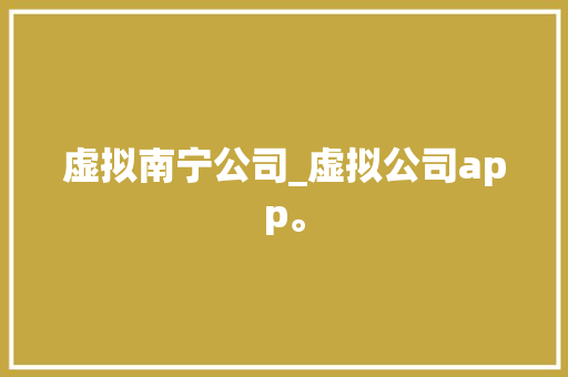 虚拟南宁公司_虚拟公司app。 虚拟南宁公司_虚拟公司app。 网站建设公司