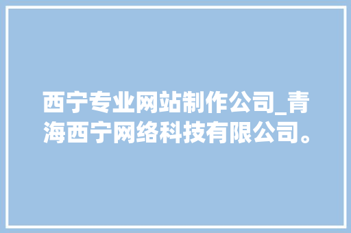 西宁专业网站制作公司_青海西宁网络科技有限公司。 西宁专业网站制作公司_青海西宁网络科技有限公司。 网站建设公司