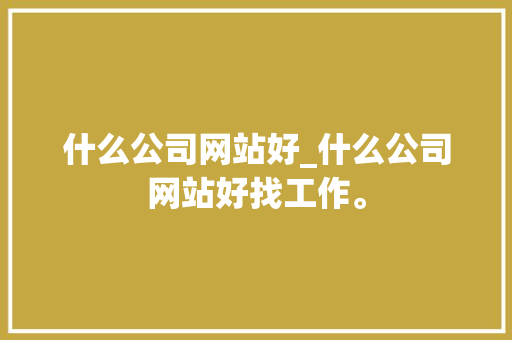 什么公司网站好_什么公司网站好找工作。 什么公司网站好_什么公司网站好找工作。 网站建设公司