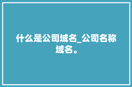什么是公司域名_公司名称域名。 什么是公司域名_公司名称域名。 网站建设公司