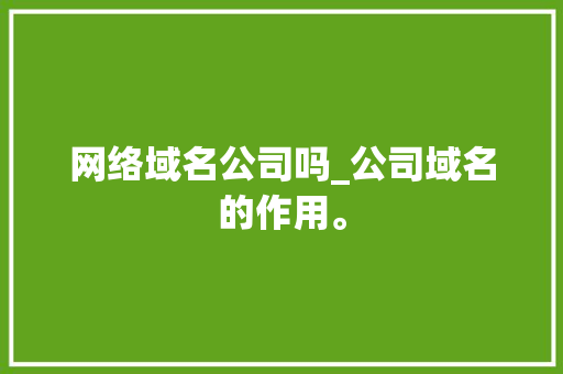 网络域名公司吗_公司域名的作用。 网络域名公司吗_公司域名的作用。 网站建设公司
