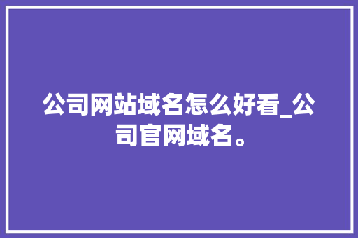 公司网站域名怎么好看_公司官网域名。 公司网站域名怎么好看_公司官网域名。 网站建设公司