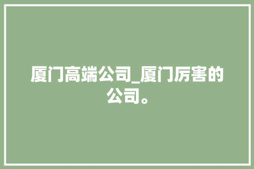厦门高端公司_厦门厉害的公司。 厦门高端公司_厦门厉害的公司。 网站建设公司