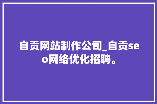 自贡网站制作公司_自贡seo网络优化招聘。 自贡网站制作公司_自贡seo网络优化招聘。 网站建设公司