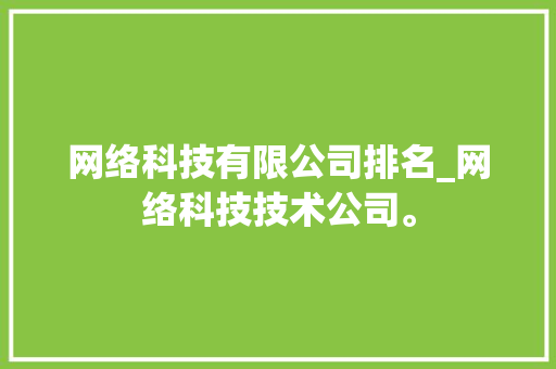 网络科技有限公司排名_网络科技技术公司。 网络科技有限公司排名_网络科技技术公司。 网站建设公司