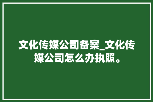 文化传媒公司备案_文化传媒公司怎么办执照。 文化传媒公司备案_文化传媒公司怎么办执照。 网站建设公司