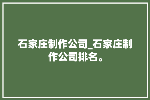 石家庄制作公司_石家庄制作公司排名。 网站建设公司 石家庄制作公司_石家庄制作公司排名。 石家庄制作公司_石家庄制作公司排名。 网站建设公司