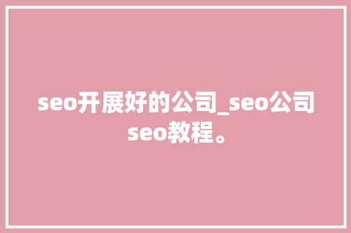 seo开展好的公司_seo公司seo教程。 seo开展好的公司_seo公司seo教程。 网站建设公司