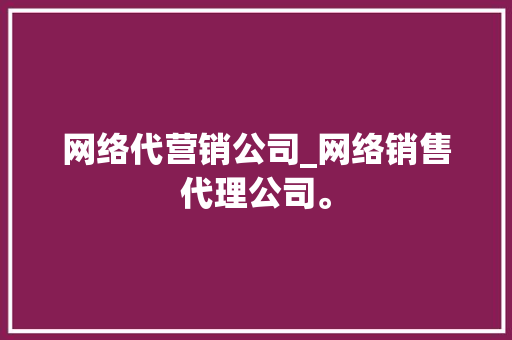 网络代营销公司_网络销售代理公司。 网络代营销公司_网络销售代理公司。 网站建设公司