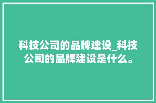 科技公司的品牌建设_科技公司的品牌建设是什么。 科技公司的品牌建设_科技公司的品牌建设是什么。 网站建设公司
