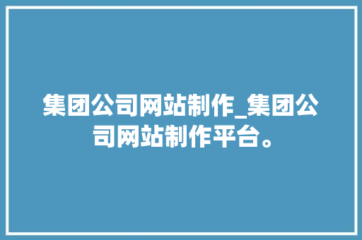 集团公司网站制作_集团公司网站制作平台。 集团公司网站制作_集团公司网站制作平台。 网站建设公司