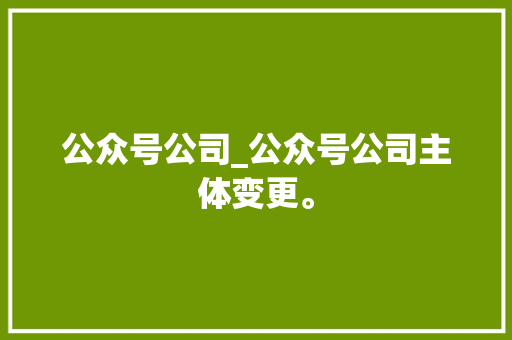 公众号公司_公众号公司主体变更。 公众号公司_公众号公司主体变更。 网站建设公司