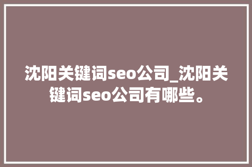 沈阳关键词seo公司_沈阳关键词seo公司有哪些。 沈阳关键词seo公司_沈阳关键词seo公司有哪些。 网站建设公司