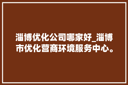 淄博优化公司哪家好_淄博市优化营商环境服务中心。 淄博优化公司哪家好_淄博市优化营商环境服务中心。 网站建设公司