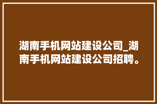 湖南手机网站建设公司_湖南手机网站建设公司招聘。 湖南手机网站建设公司_湖南手机网站建设公司招聘。 网站建设公司