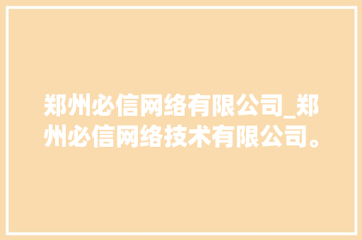 郑州必信网络有限公司_郑州必信网络技术有限公司。 郑州必信网络有限公司_郑州必信网络技术有限公司。 网站建设公司
