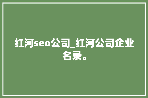 红河seo公司_红河公司企业名录。 红河seo公司_红河公司企业名录。 网站建设公司