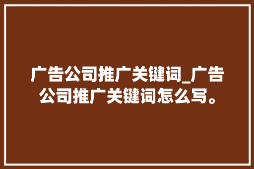 广告公司推广关键词_广告公司推广关键词怎么写。 广告公司推广关键词_广告公司推广关键词怎么写。 网站建设公司
