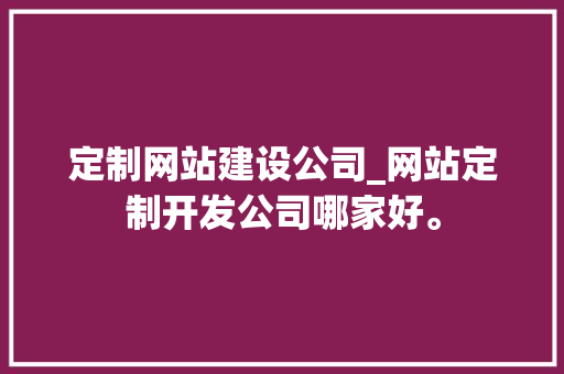 定制网站建设公司_网站定制开发公司哪家好。 定制网站建设公司_网站定制开发公司哪家好。 网站建设公司