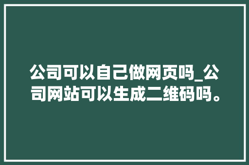 公司可以自己做网页吗_公司网站可以生成二维码吗。 公司可以自己做网页吗_公司网站可以生成二维码吗。 网站建设公司