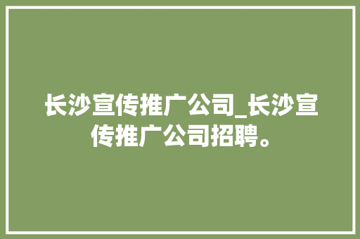 长沙宣传推广公司_长沙宣传推广公司招聘。 长沙宣传推广公司_长沙宣传推广公司招聘。 网站建设公司