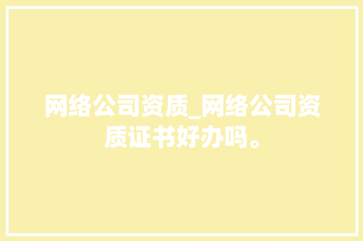 网络公司资质_网络公司资质证书好办吗。 网络公司资质_网络公司资质证书好办吗。 网站建设公司