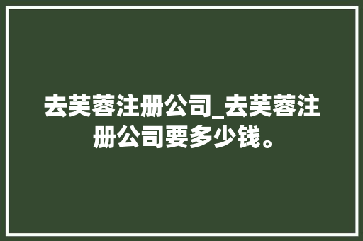 去芙蓉注册公司_去芙蓉注册公司要多少钱。