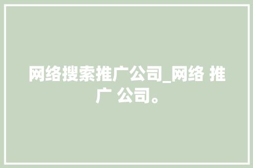 网络搜索推广公司_网络 推广 公司。 网络搜索推广公司_网络 推广 公司。 网站建设公司