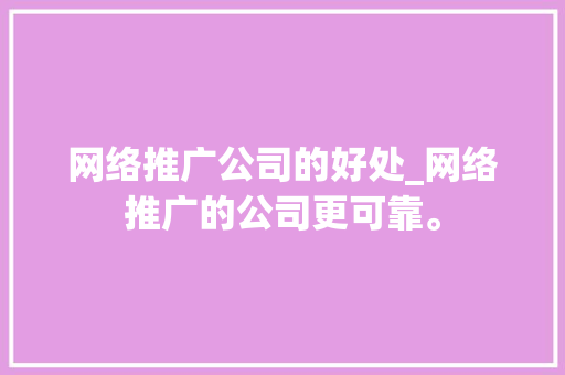 网络推广公司的好处_网络推广的公司更可靠。 网络推广公司的好处_网络推广的公司更可靠。 网站建设公司