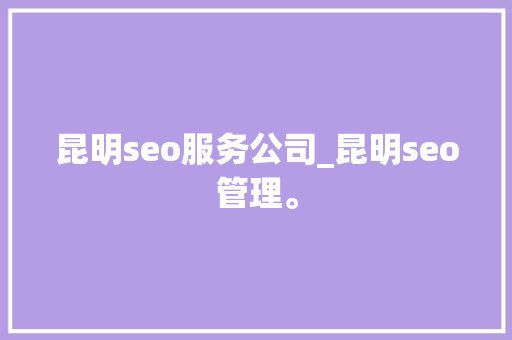昆明seo服务公司_昆明seo管理。 昆明seo服务公司_昆明seo管理。 网站建设公司