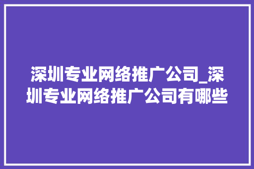 深圳专业网络推广公司_深圳专业网络推广公司有哪些。 深圳专业网络推广公司_深圳专业网络推广公司有哪些。 网站建设公司