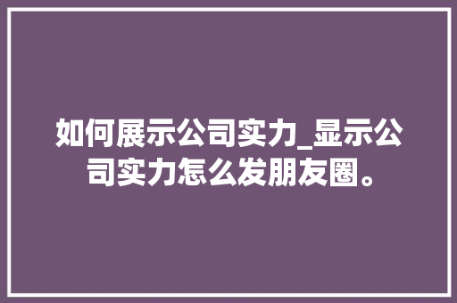 如何展示公司实力_显示公司实力怎么发朋友圈。 如何展示公司实力_显示公司实力怎么发朋友圈。 网站建设公司
