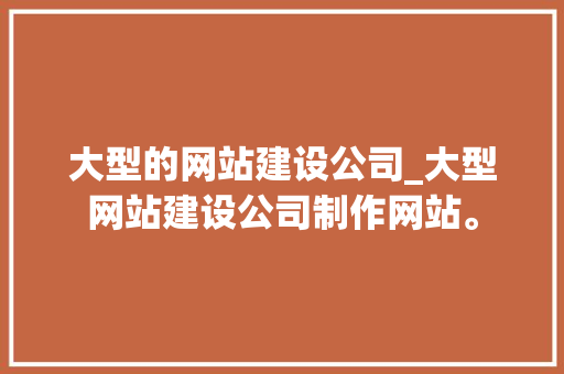 大型的网站建设公司_大型网站建设公司制作网站。 大型的网站建设公司_大型网站建设公司制作网站。 网站建设公司