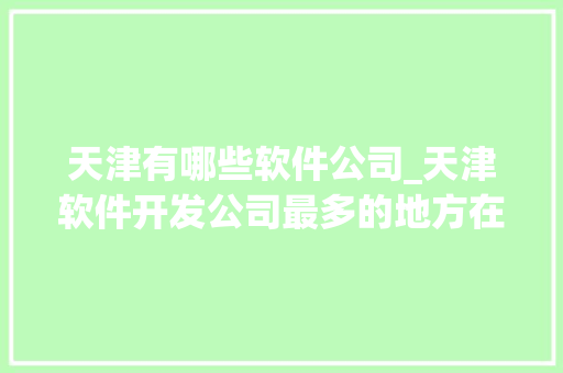 天津有哪些软件公司_天津软件开发公司最多的地方在哪里。 天津有哪些软件公司_天津软件开发公司最多的地方在哪里。 网站建设公司